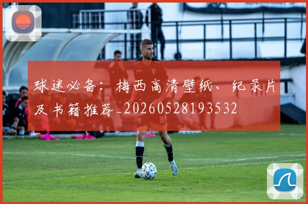 球迷必备：梅西高清壁纸、纪录片及书籍推荐_20260528193532