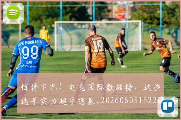 惊掉下巴！电竞国际数据榜，这些选手实力超乎想象_20260605152233