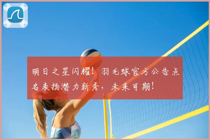 明日之星闪耀！羽毛球官方公告点名表扬潜力新秀，未来可期！