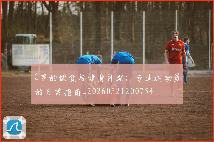 C罗的饮食与健身计划：专业运动员的日常指南_20260521200754
