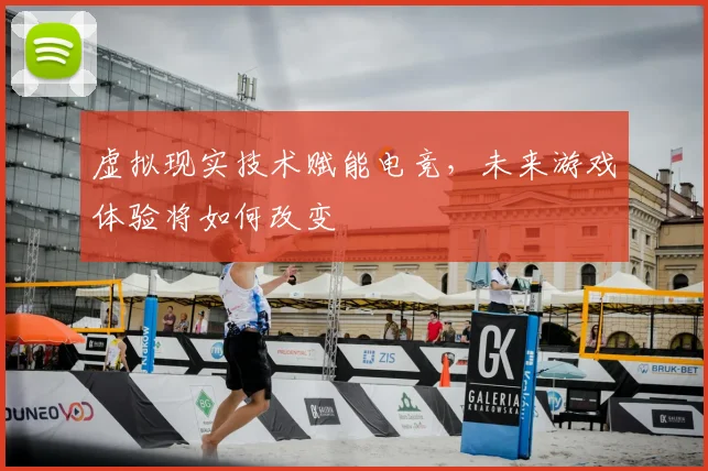 虚拟现实技术赋能电竞，未来游戏体验将如何改变