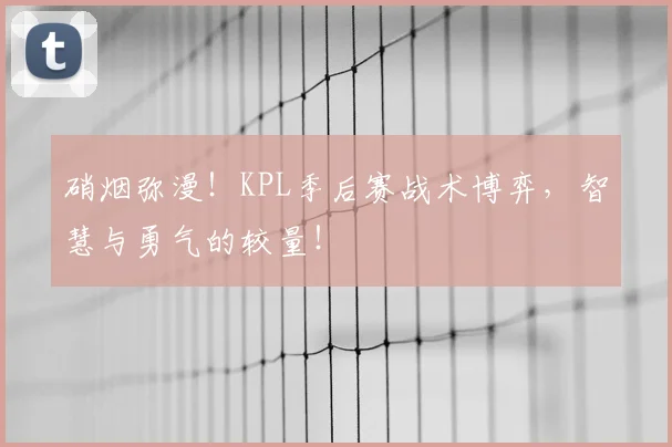 硝烟弥漫!KPL季后赛战术博弈,智慧与勇气的较量!