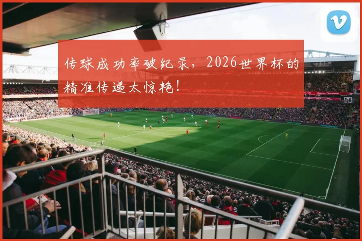 传球成功率破纪录，2026世界杯的精准传递太惊艳！