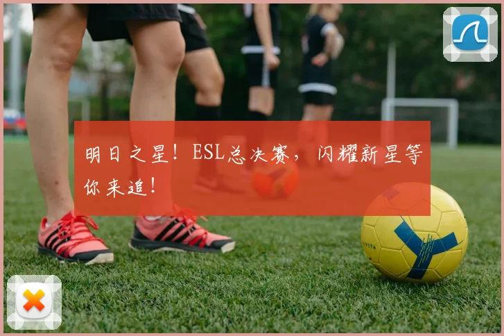 明日之星！ESL总决赛，闪耀新星等你来追！