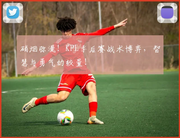 硝烟弥漫!KPL季后赛战术博弈,智慧与勇气的较量!