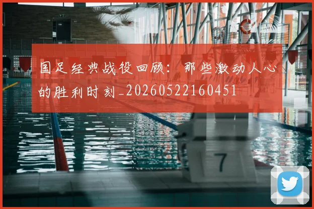 国足经典战役回顾：那些激动人心的胜利时刻_20260522160451