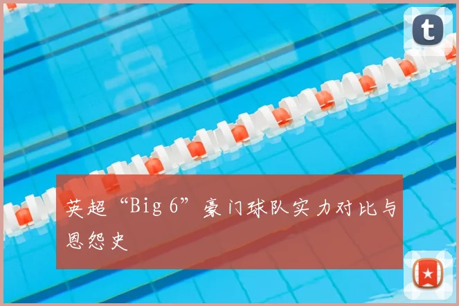 英超“Big 6”豪门球队实力对比与恩怨史