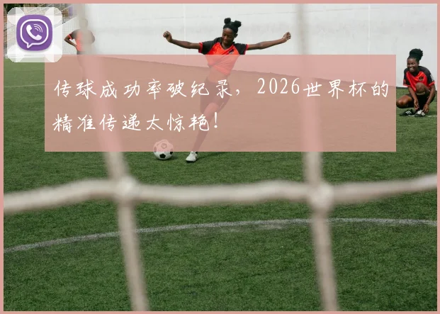 传球成功率破纪录，2026世界杯的精准传递太惊艳！