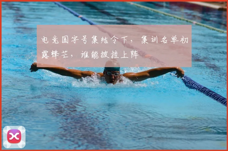 电竞国字号集结令下，集训名单初露锋芒，谁能披挂上阵