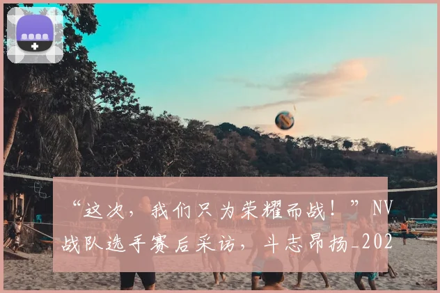 “这次，我们只为荣耀而战！”NV战队选手赛后采访，斗志昂扬_20260530144041_20260702173031