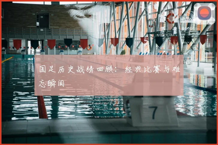 国足历史战绩回顾：经典比赛与难忘瞬间