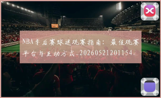 NBA季后赛球迷观赛指南：最佳观赛平台与互动方式_20260521201154_20260702164534