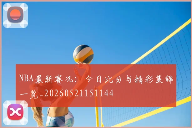 NBA最新赛况：今日比分与精彩集锦一览_20260521151144