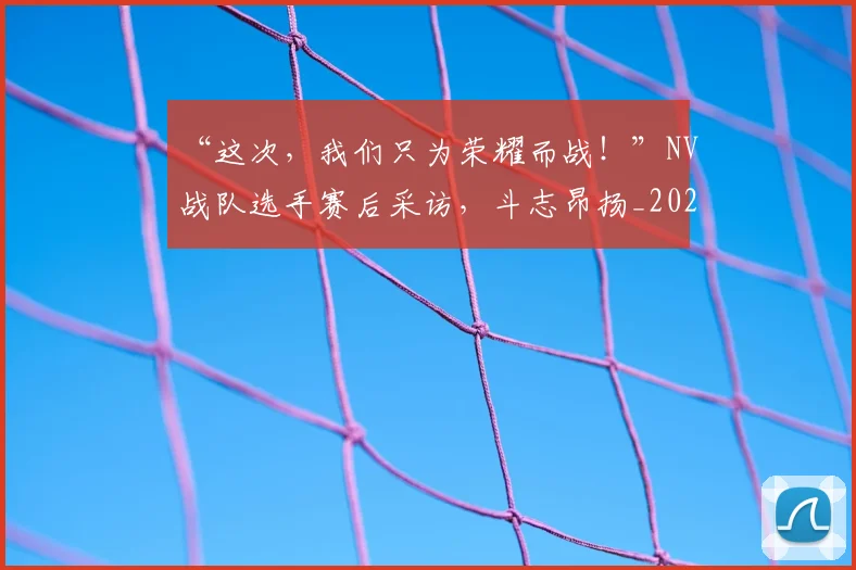 “这次，我们只为荣耀而战！”NV战队选手赛后采访，斗志昂扬_20260530144041_20260702173031