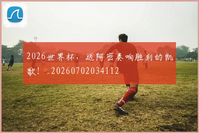 2026世界杯，迈阿密奏响胜利的凯歌！_20260702034112