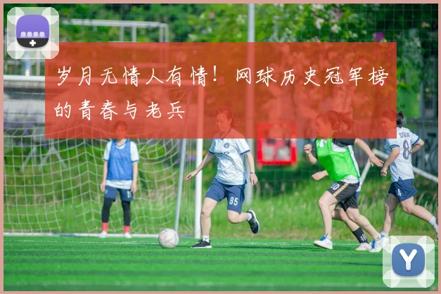 岁月无情人有情!网球历史冠军榜的青春与老兵