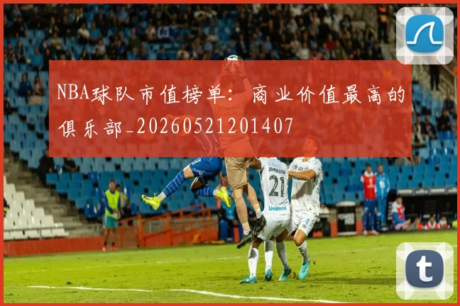 NBA球队市值榜单：商业价值最高的俱乐部_20260521201407