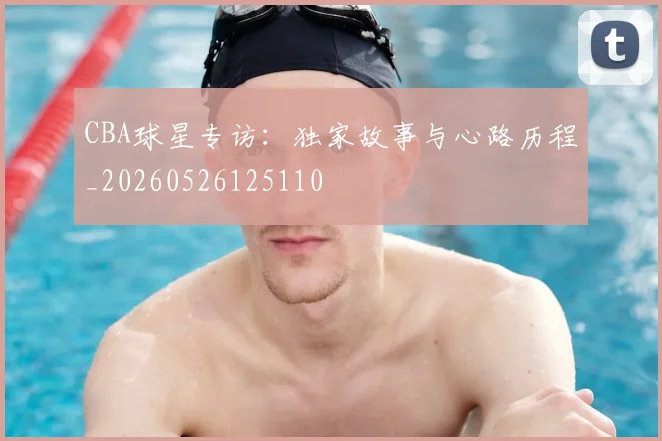 CBA球星专访:独家故事与心路历程_20260526125110