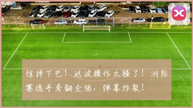 惊掉下巴！这波操作太骚了！洲际赛选手秀翻全场，弹幕炸裂！