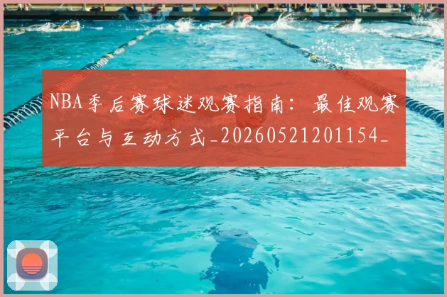 NBA季后赛球迷观赛指南：最佳观赛平台与互动方式_20260521201154_20260702164534