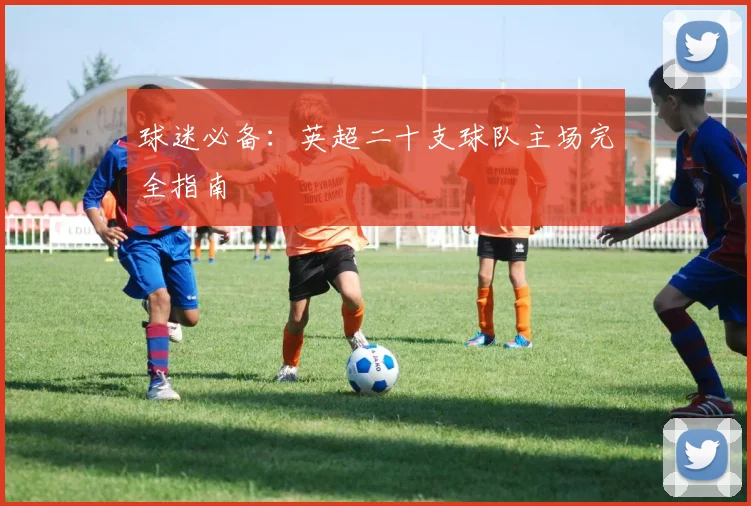 球迷必备：英超二十支球队主场完全指南