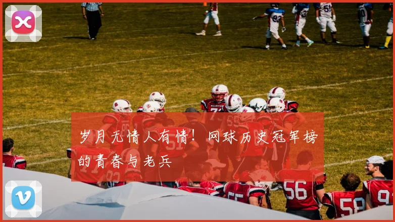 岁月无情人有情！网球历史冠军榜的青春与老兵