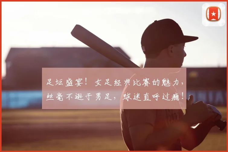足坛盛宴！女足经典比赛的魅力，丝毫不逊于男足，球迷直呼过瘾！