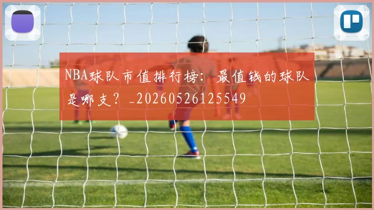 NBA球队市值排行榜：最值钱的球队是哪支？_20260526125549