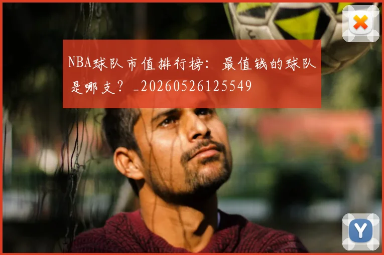 NBA球队市值排行榜：最值钱的球队是哪支？_20260526125549