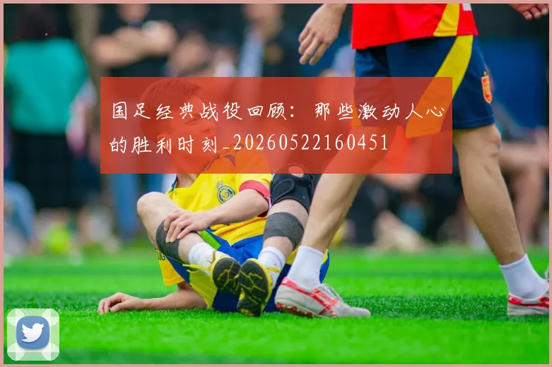 国足经典战役回顾：那些激动人心的胜利时刻_20260522160451
