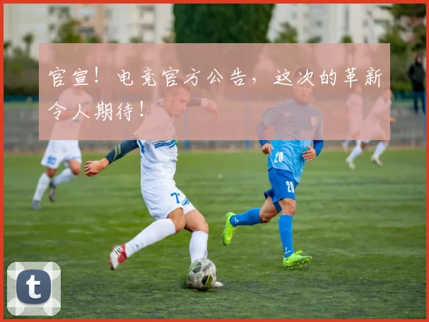 官宣！电竞官方公告，这次的革新令人期待！